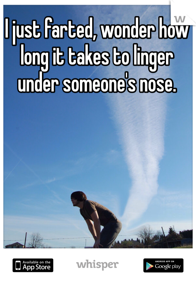 I just farted, wonder how long it takes to linger under someone's nose.