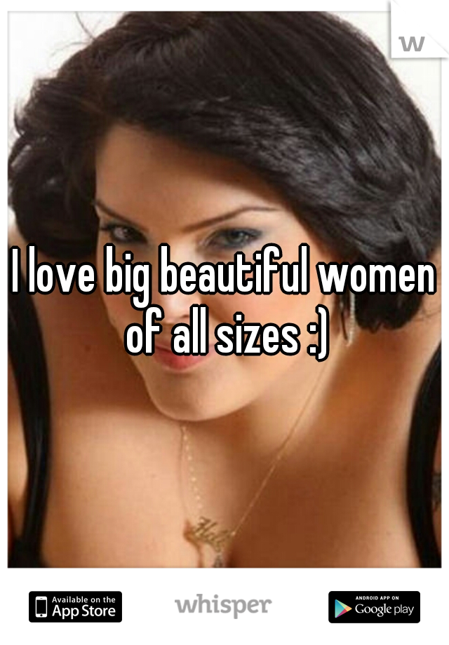 I love big beautiful women of all sizes :)