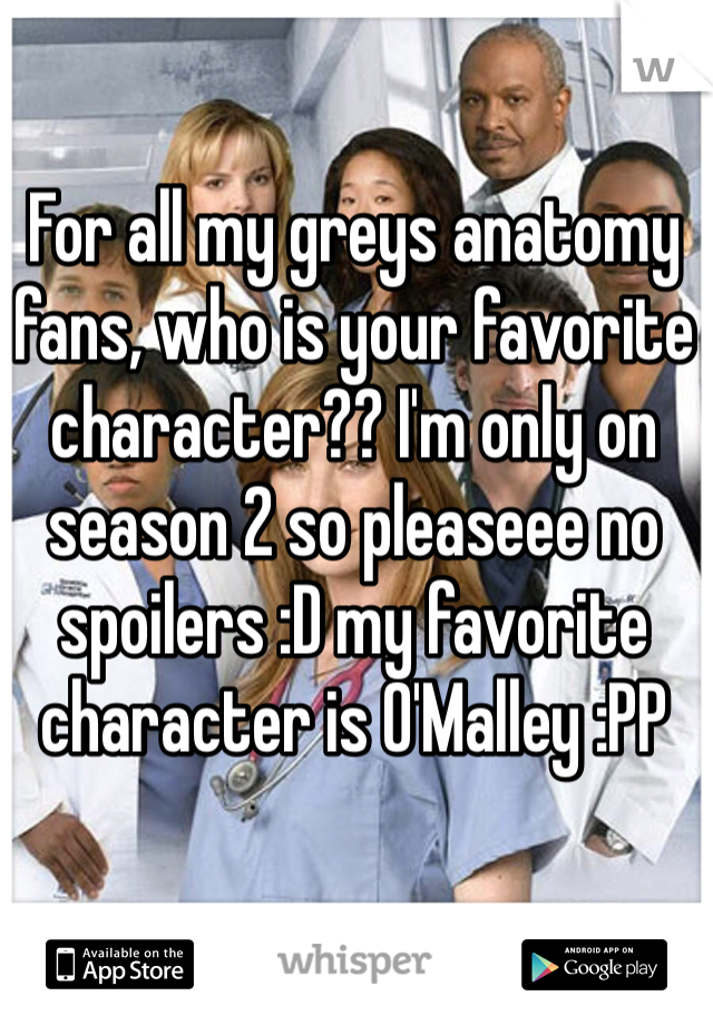 For all my greys anatomy fans, who is your favorite character?? I'm only on season 2 so pleaseee no spoilers :D my favorite character is O'Malley :PP