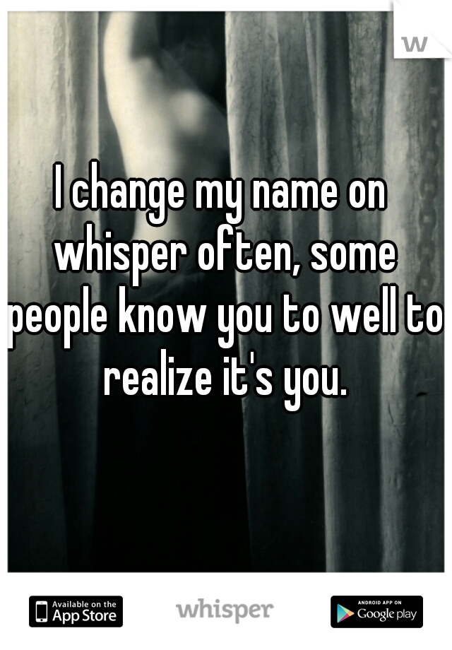 I change my name on whisper often, some people know you to well to realize it's you.