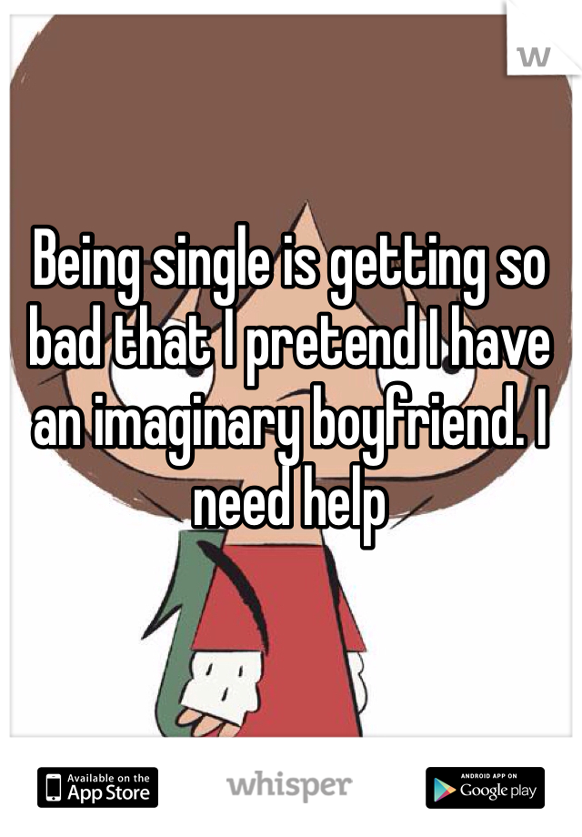 Being single is getting so bad that I pretend I have an imaginary boyfriend. I need help
