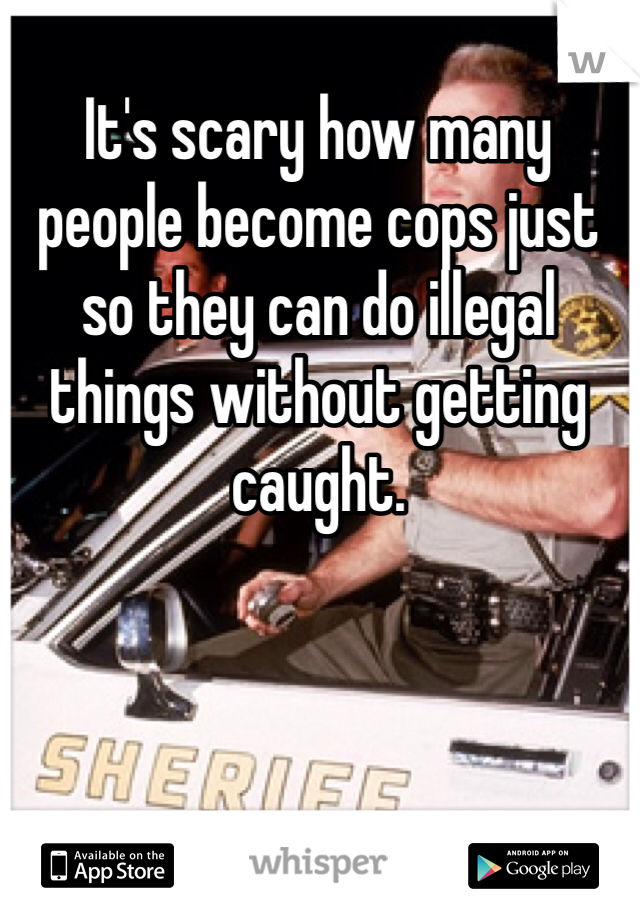 It's scary how many people become cops just so they can do illegal things without getting caught. 