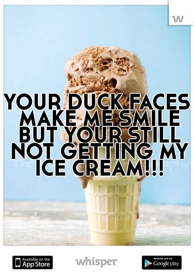 YOUR DUCK FACES MAKE ME SMILE BUT YOUR STILL NOT GETTING MY ICE CREAM!!!