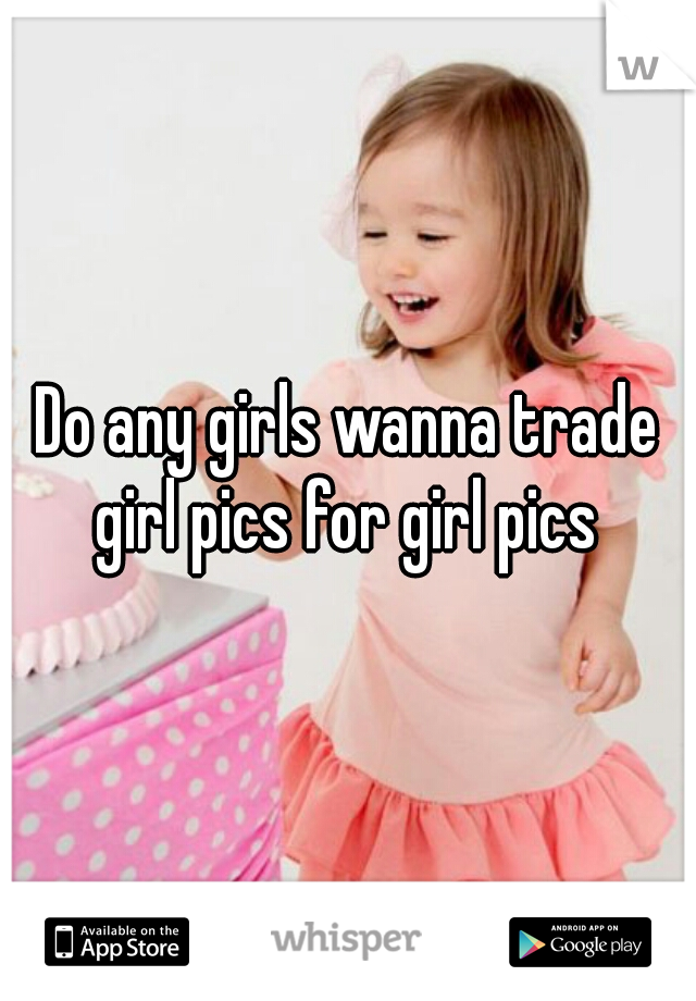 Do any girls wanna trade girl pics for girl pics 