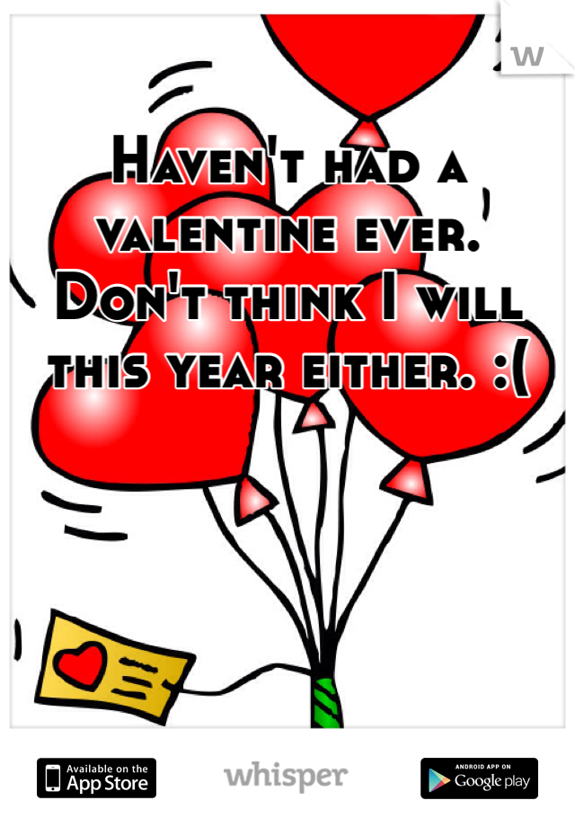 Haven't had a valentine ever. Don't think I will this year either. :(