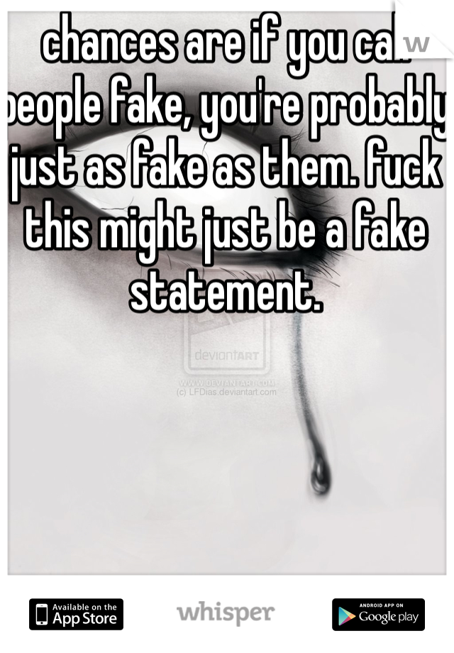 chances are if you call people fake, you're probably just as fake as them. fuck this might just be a fake statement. 