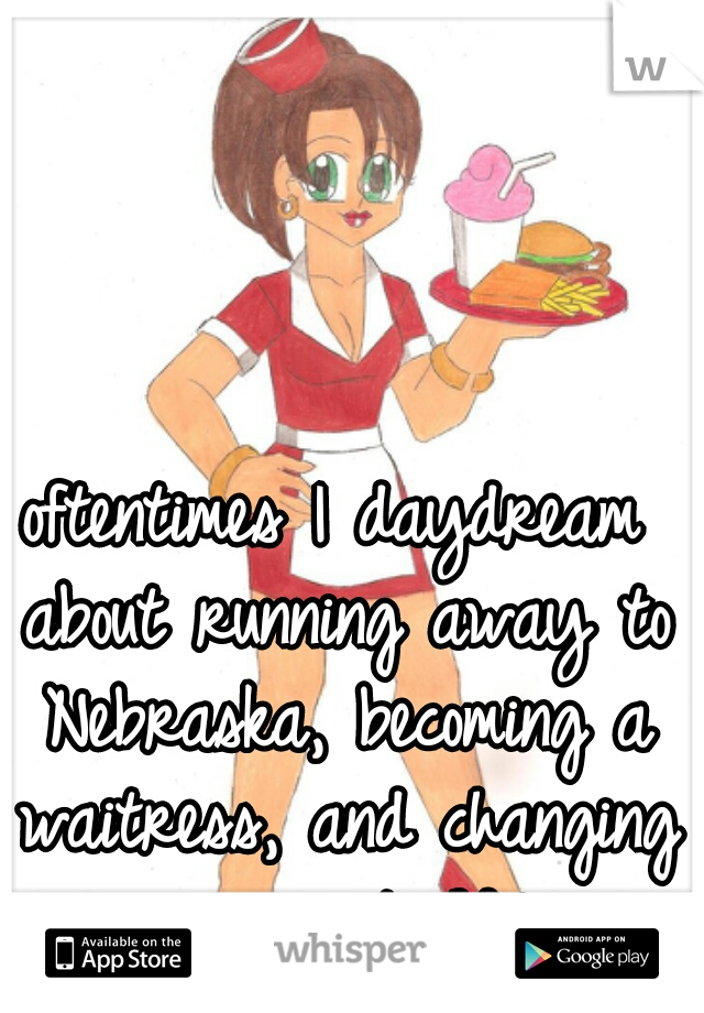 oftentimes I daydream about running away to Nebraska, becoming a waitress, and changing my name to Wilma
