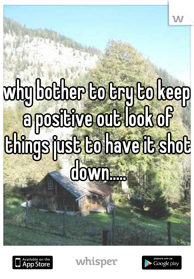 why bother to try to keep a positive out look of things just to have it shot down.....