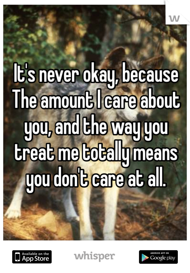 It's never okay, because The amount I care about you, and the way you treat me totally means you don't care at all. 