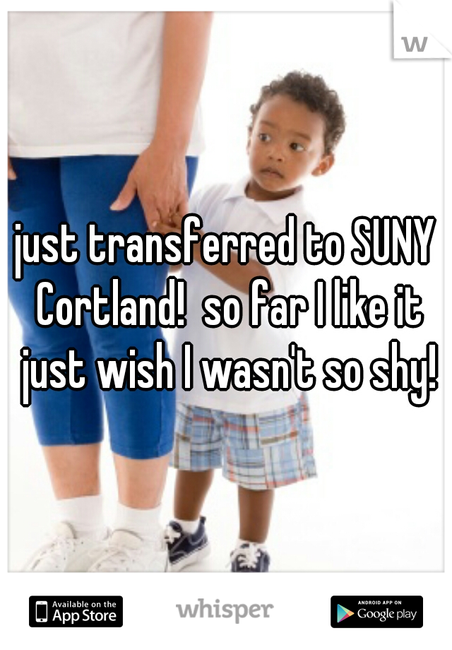 just transferred to SUNY Cortland!  so far I like it just wish I wasn't so shy!