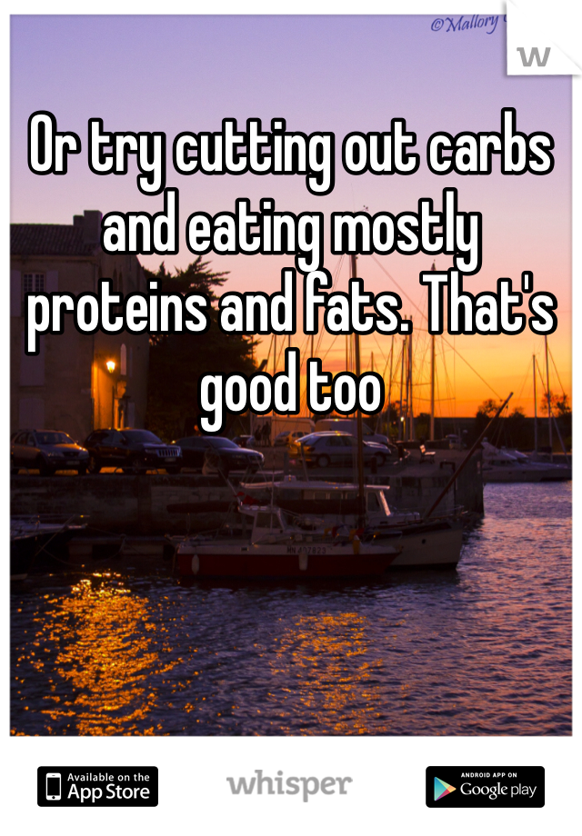 Or try cutting out carbs and eating mostly proteins and fats. That's good too