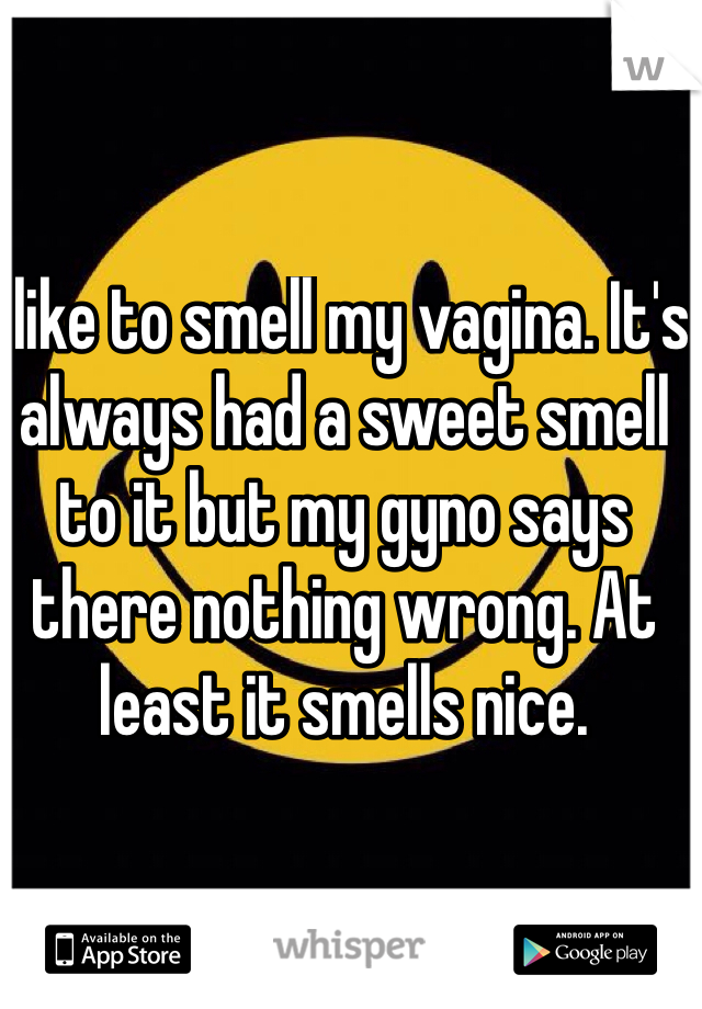 I like to smell my vagina. It's always had a sweet smell to it but my gyno says there nothing wrong. At least it smells nice. 