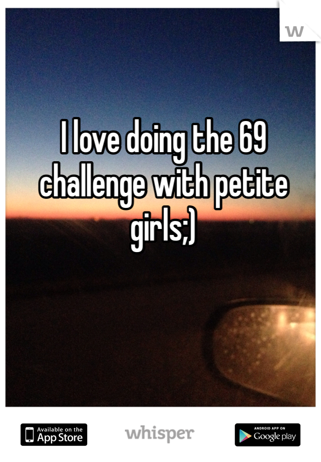 I love doing the 69 challenge with petite girls;)