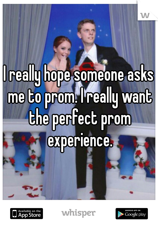 I really hope someone asks me to prom. I really want the perfect prom experience.