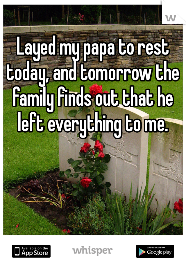 Layed my papa to rest today, and tomorrow the family finds out that he left everything to me.