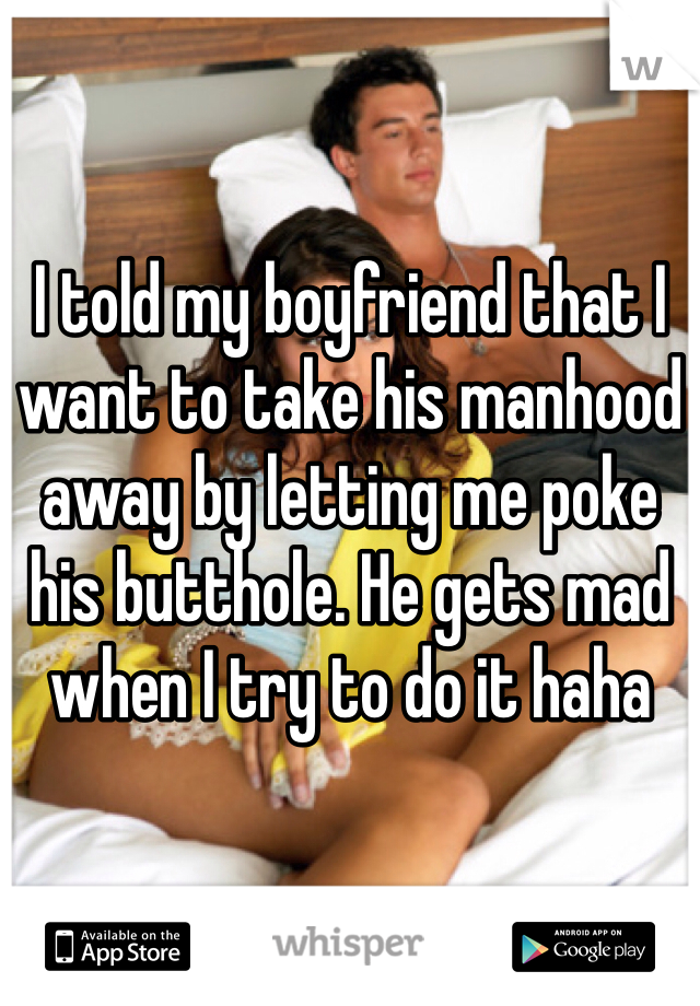 I told my boyfriend that I want to take his manhood away by letting me poke his butthole. He gets mad when I try to do it haha