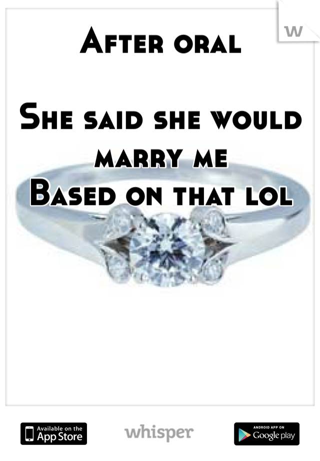 After oral

She said she would marry me
Based on that lol