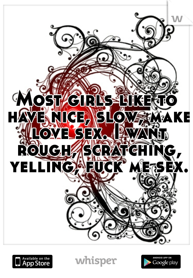 Most girls like to have nice, slow, make love sex. I want rough, scratching, yelling, fuck me sex.
