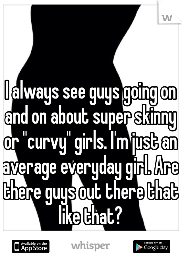 I always see guys going on and on about super skinny or "curvy" girls. I'm just an average everyday girl. Are there guys out there that like that?