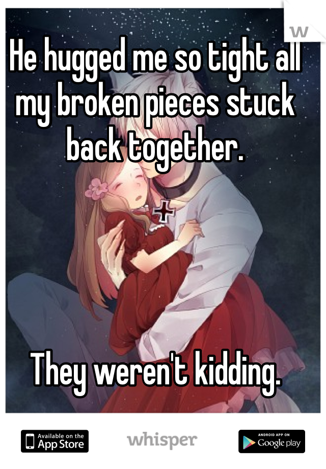 He hugged me so tight all my broken pieces stuck back together. 




They weren't kidding.