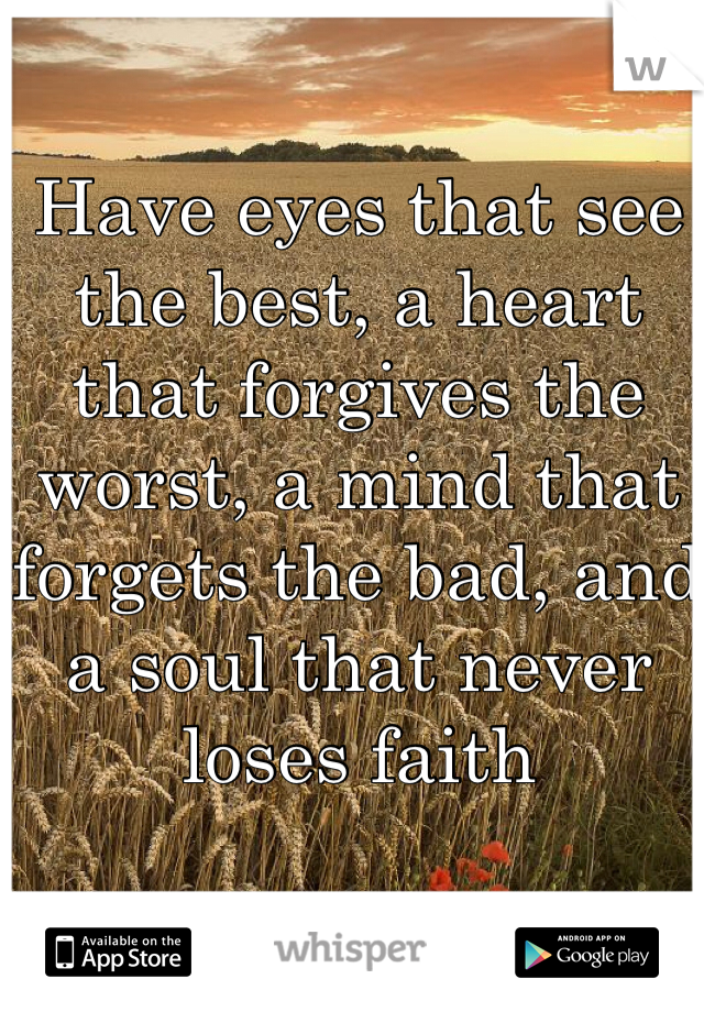 Have eyes that see the best, a heart that forgives the worst, a mind that forgets the bad, and a soul that never loses faith