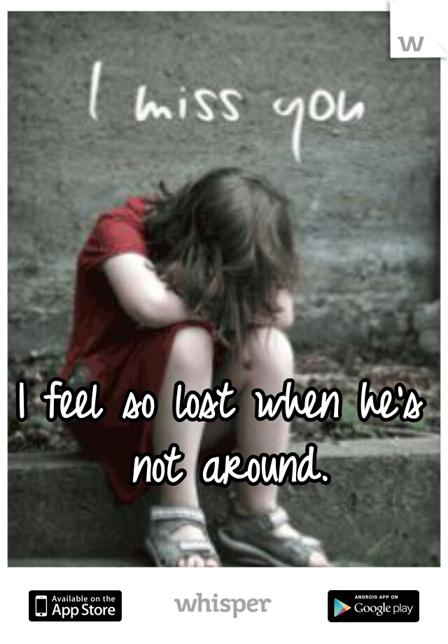 I feel so lost when he's not around.
