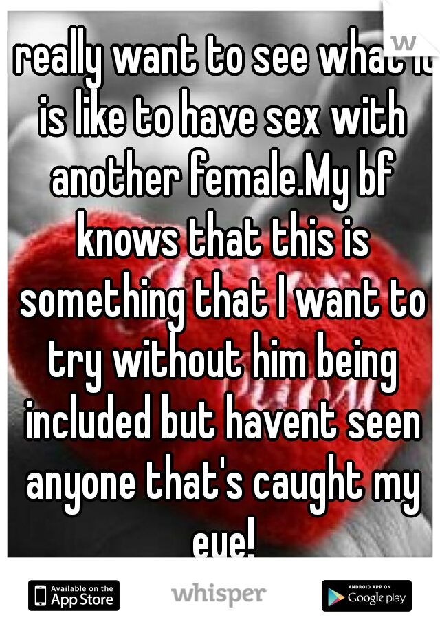I really want to see what it is like to have sex with another female.My bf knows that this is something that I want to try without him being included but havent seen anyone that's caught my eye!