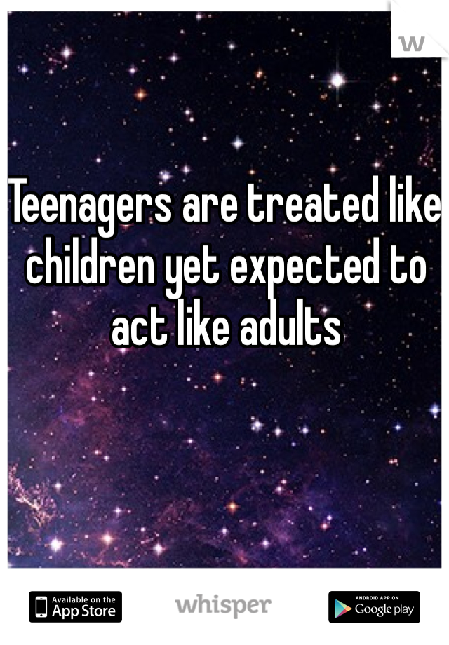 Teenagers are treated like children yet expected to act like adults