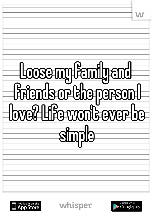 Loose my family and friends or the person I love? Life won't ever be simple