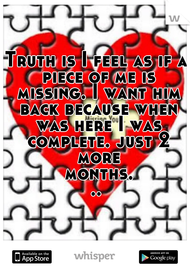 Truth is I feel as if a piece of me is missing. I want him back because when was here I was complete. just 2 more months...