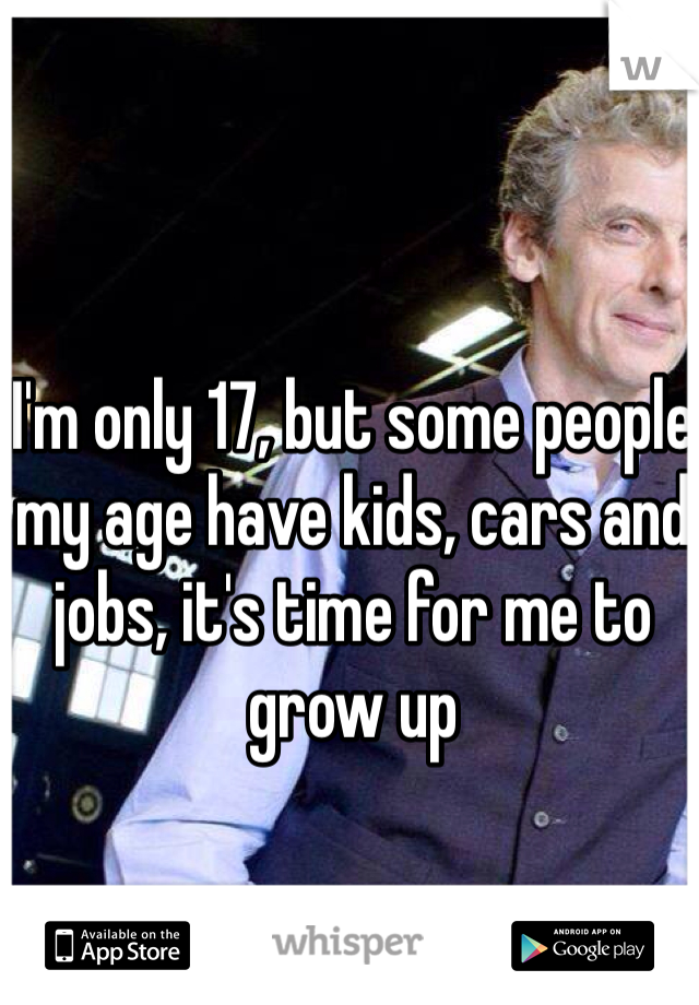 I'm only 17, but some people my age have kids, cars and jobs, it's time for me to grow up 