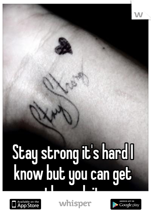 Stay strong it's hard I know but you can get through it 