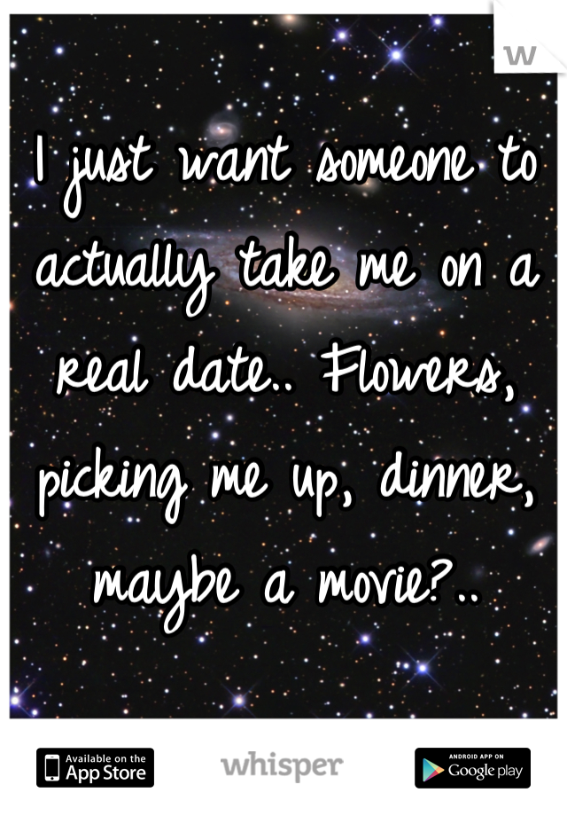 I just want someone to actually take me on a real date.. Flowers, picking me up, dinner, maybe a movie?..