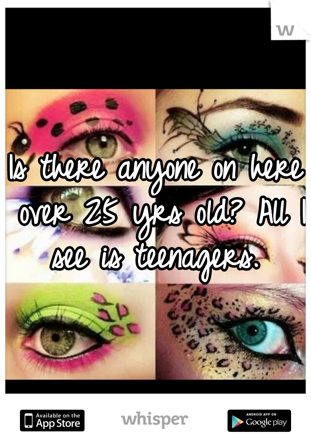 Is there anyone on here over 25 yrs old? All I see is teenagers. 