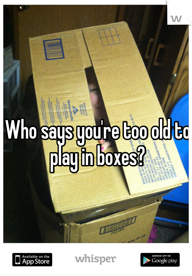 Who says you're too old to play in boxes? 