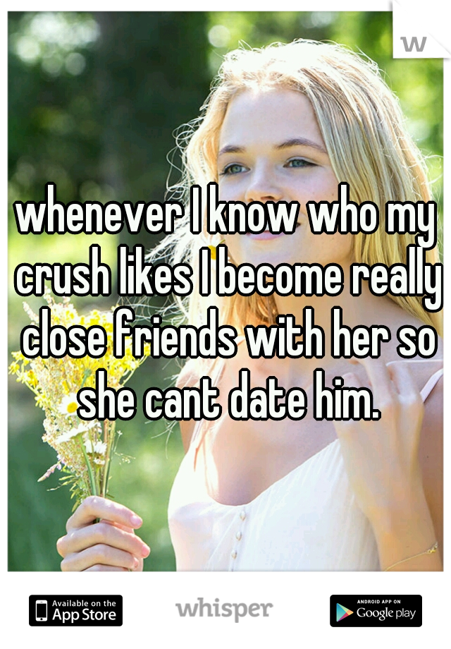 whenever I know who my crush likes I become really close friends with her so she cant date him.