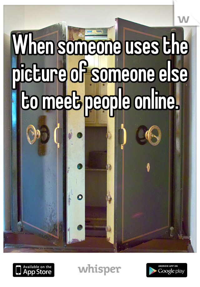 When someone uses the picture of someone else to meet people online. 