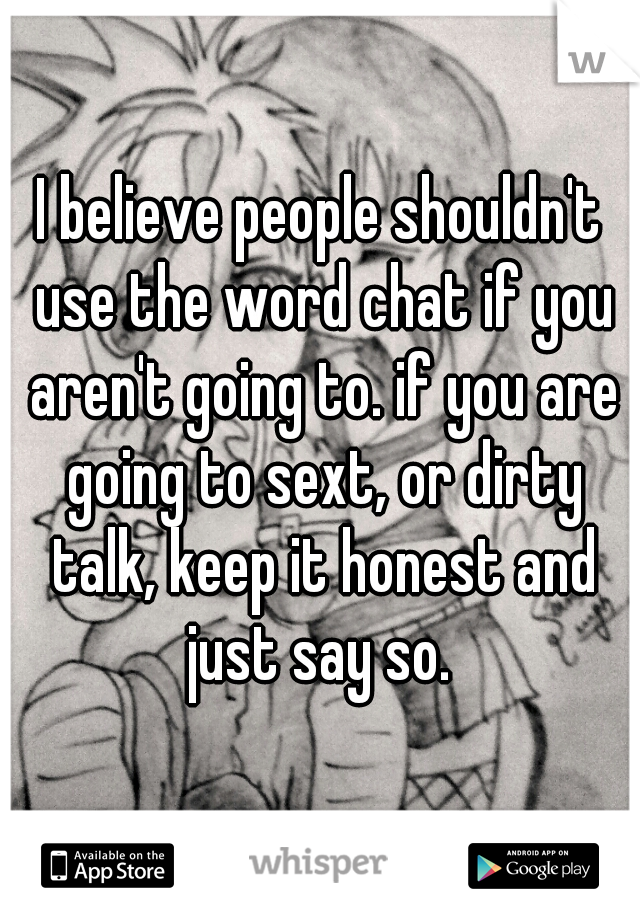 I believe people shouldn't use the word chat if you aren't going to. if you are going to sext, or dirty talk, keep it honest and just say so. 