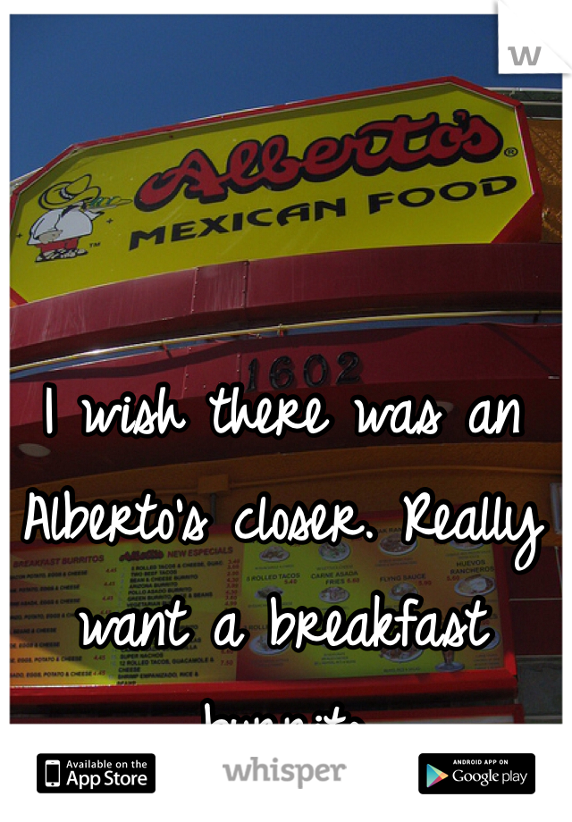 I wish there was an Alberto's closer. Really want a breakfast burrito 
