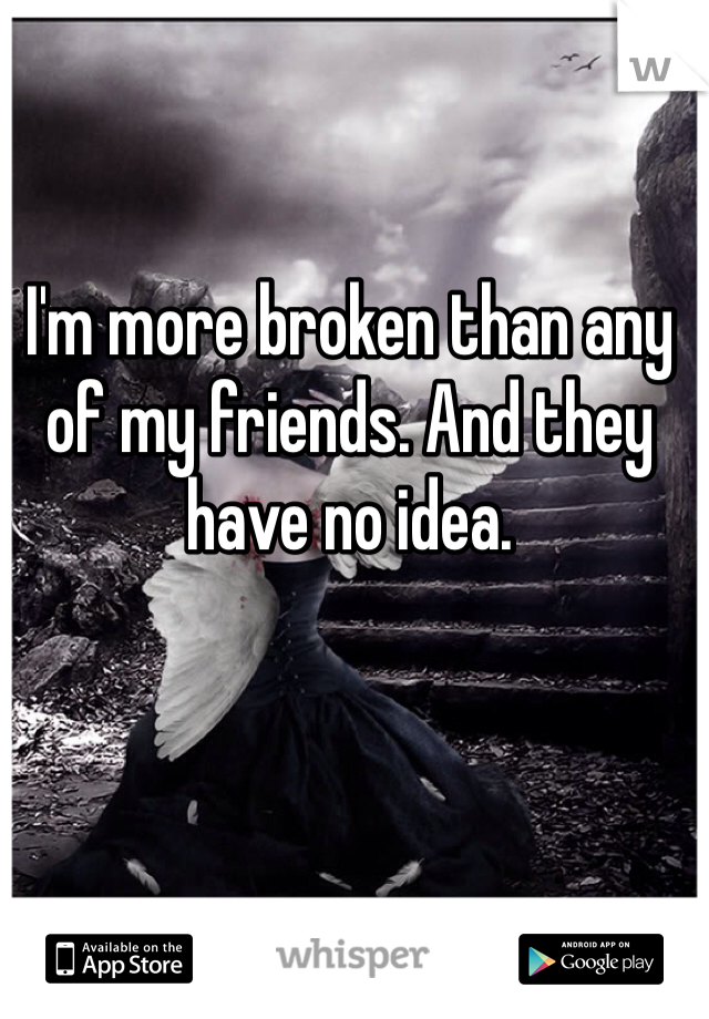 I'm more broken than any of my friends. And they have no idea.