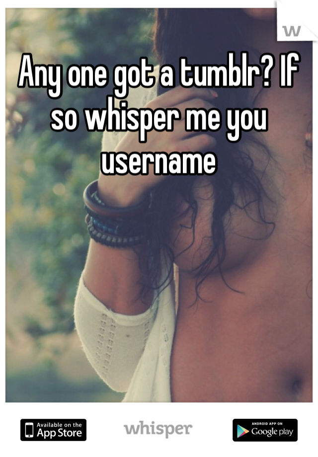 Any one got a tumblr? If so whisper me you username