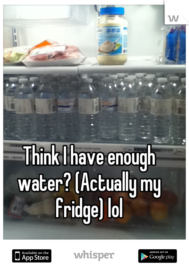 Think I have enough water? (Actually my fridge) lol