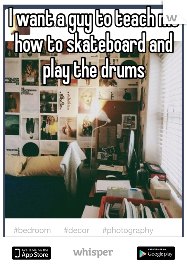 I want a guy to teach me how to skateboard and play the drums
