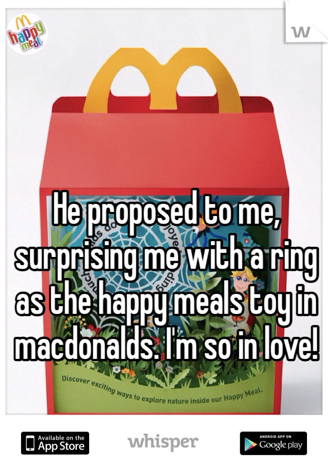 He proposed to me, surprising me with a ring as the happy meals toy in macdonalds. I'm so in love!