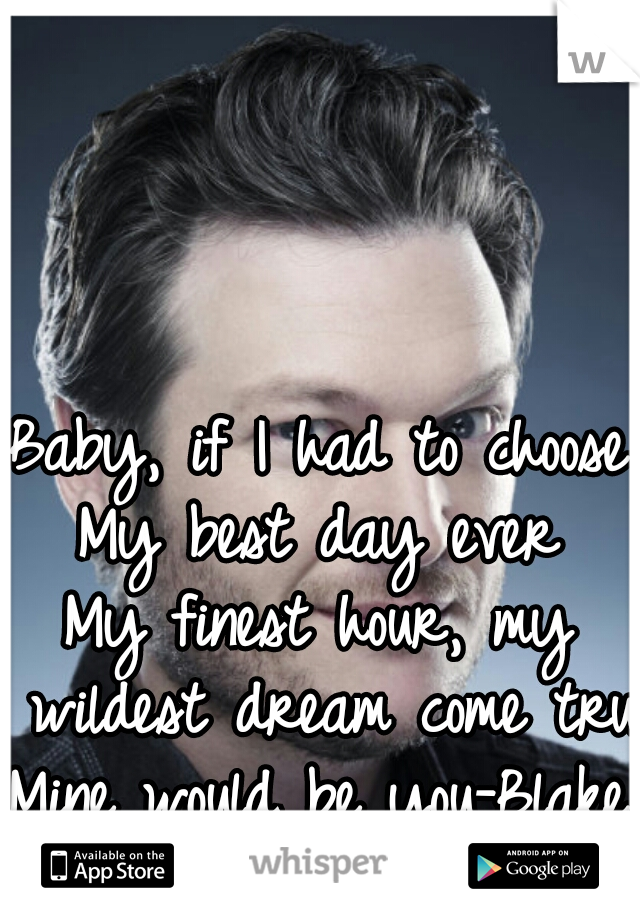 Baby, if I had to choose
My best day ever
My finest hour, my wildest dream come true
Mine would be you-Blake Shelton 