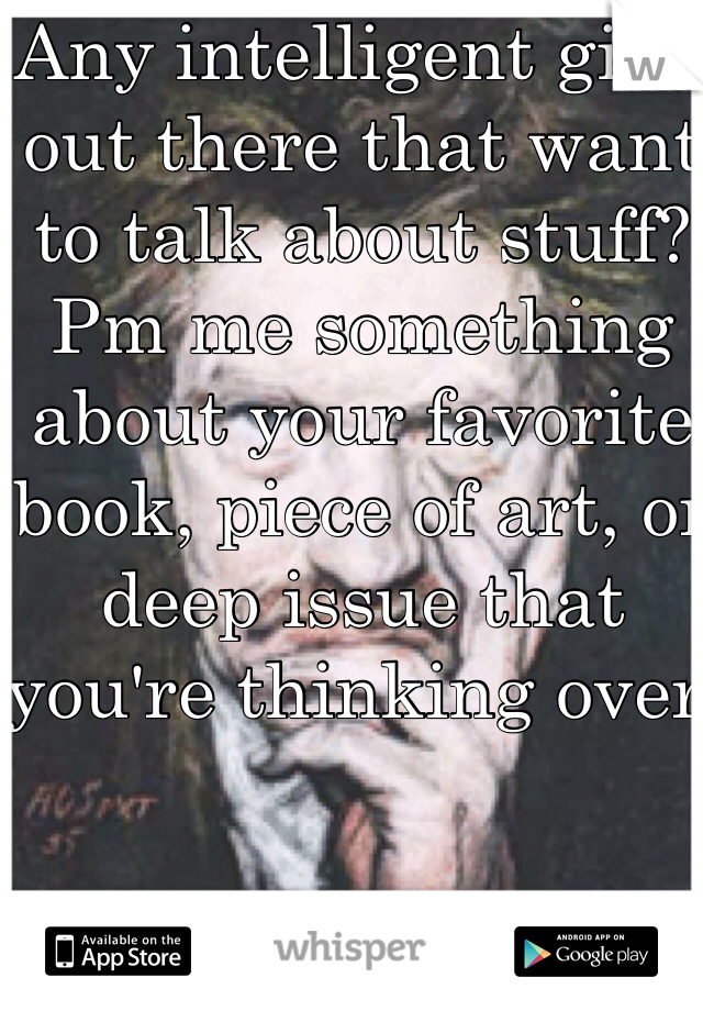 Any intelligent girls out there that want to talk about stuff? Pm me something about your favorite book, piece of art, or deep issue that you're thinking over.