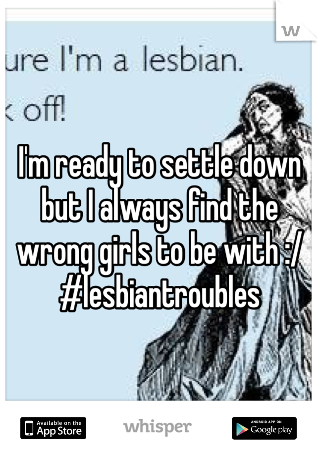 I'm ready to settle down but I always find the wrong girls to be with :/ 
#lesbiantroubles