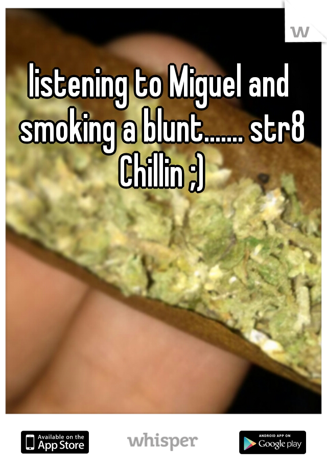 listening to Miguel and smoking a blunt....... str8 Chillin ;)