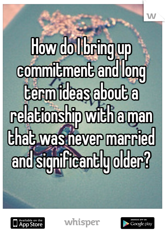 How do I bring up commitment and long term ideas about a relationship with a man that was never married and significantly older?