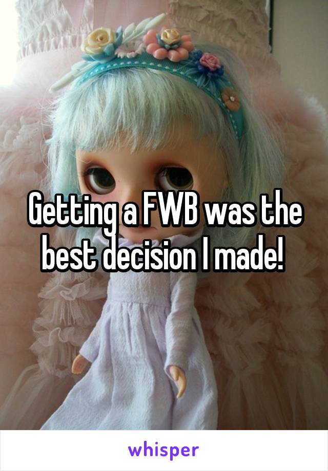 Getting a FWB was the best decision I made! 